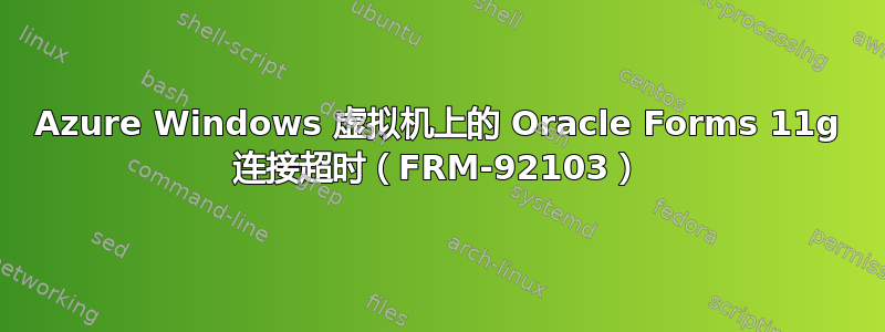 Azure Windows 虚拟机上的 Oracle Forms 11g 连接超时（FRM-92103）