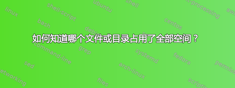 如何知道哪个文件或目录占用了全部空间？