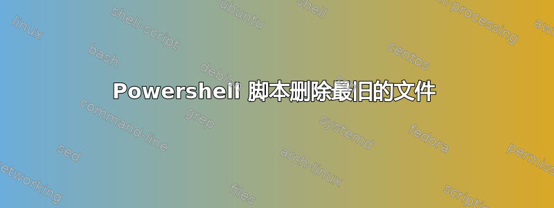 Powershell 脚本删除最旧的文件