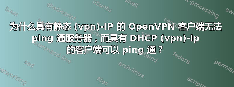 为什么具有静态 (vpn)-IP 的 OpenVPN 客户端无法 ping 通服务器，而具有 DHCP (vpn)-ip 的客户端可以 ping 通？