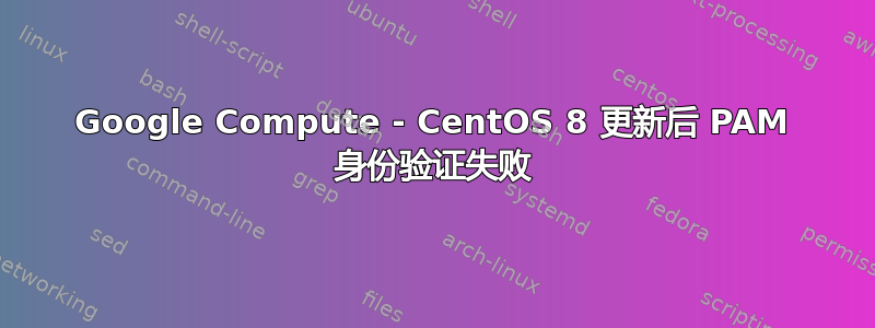 Google Compute - CentOS 8 更新后 PAM 身份验证失败