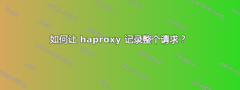 如何让 haproxy 记录整个请求？