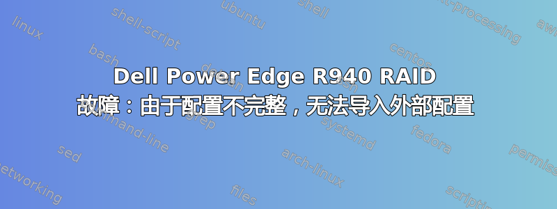 Dell Power Edge R940 RAID 故障：由于配置不完整，无法导入外部配置