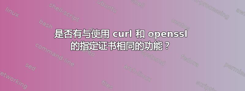 是否有与使用 curl 和 openssl 的指定证书相同的功能？