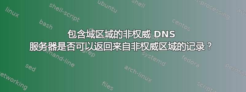 包含域区域的非权威 DNS 服务器是否可以返回来自非权威区域的记录？