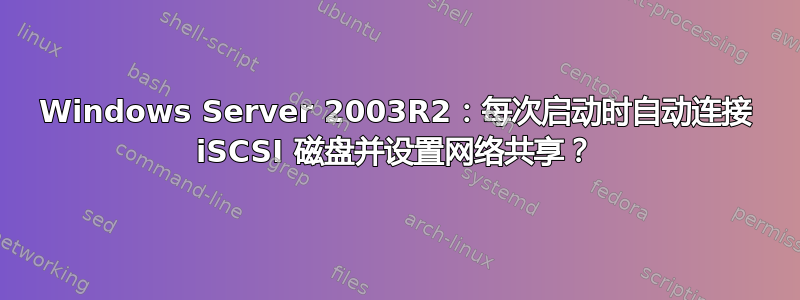 Windows Server 2003R2：每次启动时自动连接 iSCSI 磁盘并设置网络共享？