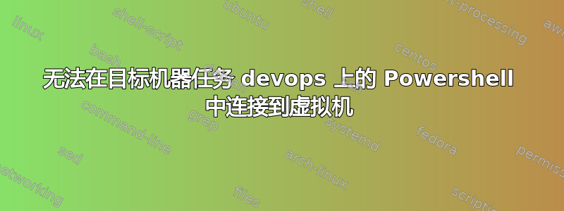 无法在目标机器任务 devops 上的 Powershell 中连接到虚拟机