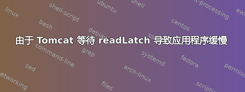 由于 Tomcat 等待 readLatch 导致应用程序缓慢