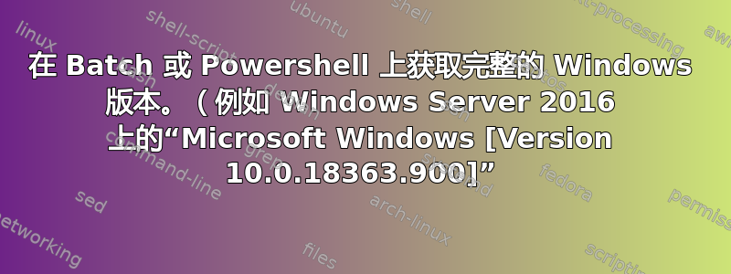 在 Batch 或 Powershell 上获取完整的 Windows 版本。（例如 Windows Server 2016 上的“Microsoft Windows [Version 10.0.18363.900]”