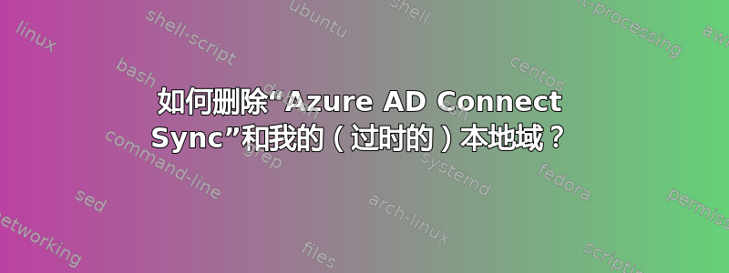 如何删除“Azure AD Connect Sync”和我的（过时的）本地域？