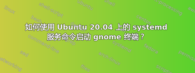 如何使用 Ubuntu 20.04 上的 systemd 服务命令启动 gnome 终端？