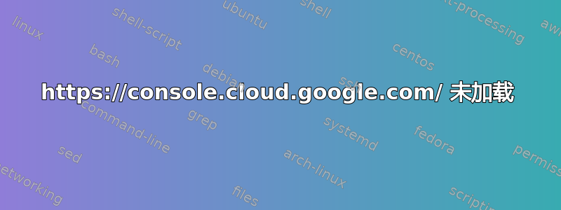 https://console.cloud.google.com/ 未加载