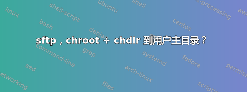 sftp，chroot + chdir 到用户主目录？