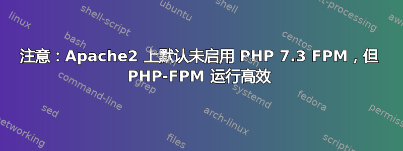 注意：Apache2 上默认未启用 PHP 7.3 FPM，但 PHP-FPM 运行高效