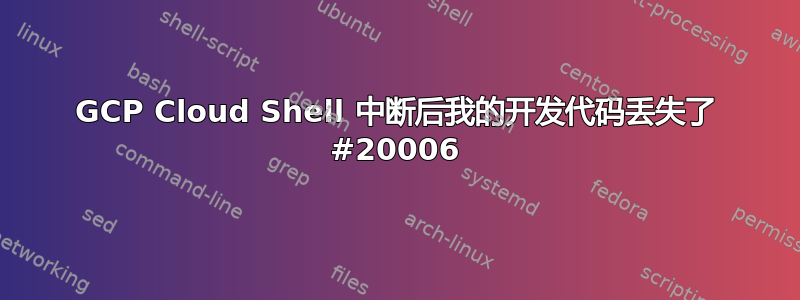 GCP Cloud Shell 中断后我的开发代码丢失了 #20006