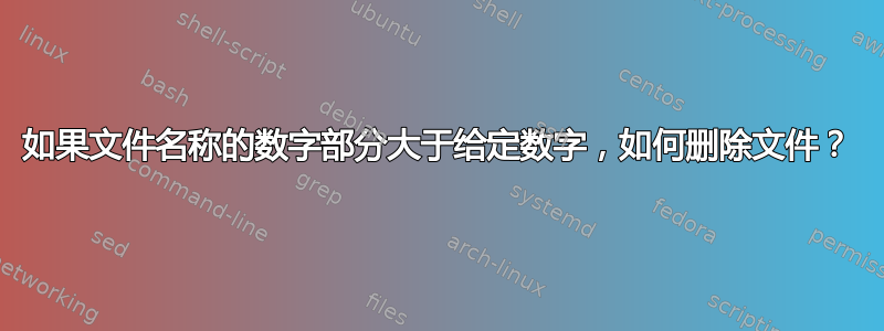 如果文件名称的数字部分大于给定数字，如何删除文件？