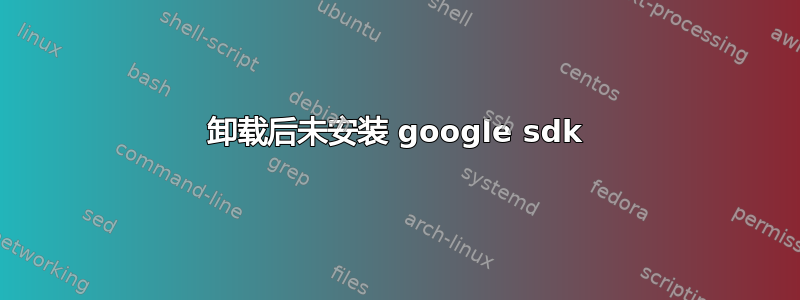 卸载后未安装 google sdk