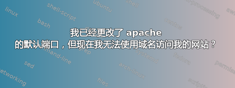 我已经更改了 apache 的默认端口，但现在我无法使用域名访问我的网站？