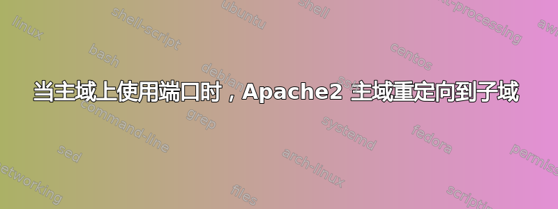 当主域上使用端口时，Apache2 主域重定向到子域