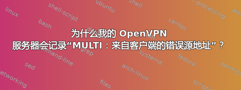 为什么我的 OpenVPN 服务器会记录“MULTI：来自客户端的错误源地址”？