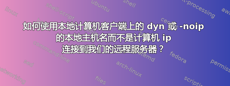 如何使用本地计算机客户端上的 dyn 或 -noip 的本地主机名而不是计算机 ip 连接到我们的远程服务器？