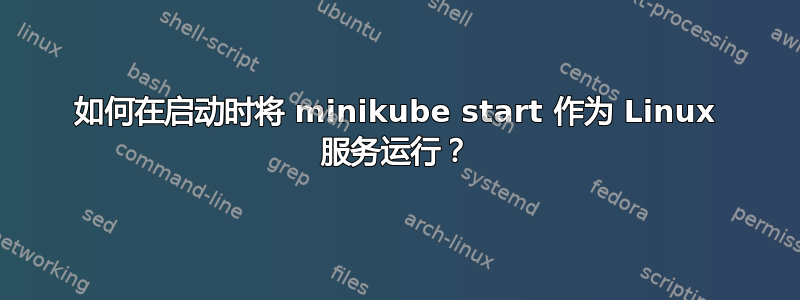 如何在启动时将 minikube start 作为 Linux 服务运行？