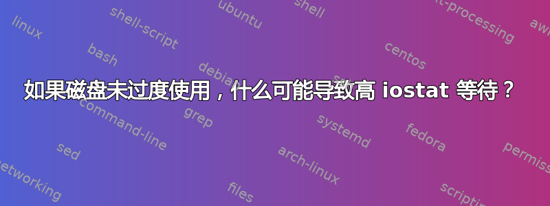 如果磁盘未过度使用，什么可能导致高 iostat 等待？