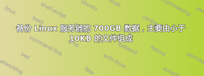 备份 Linux 服务器的 700GB 数据，主要由小于 10KB 的文件组成