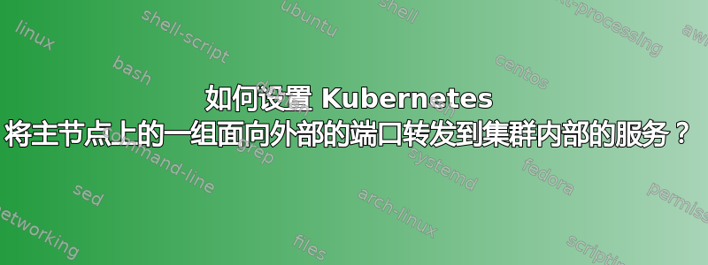 如何设置 Kubernetes 将主节点上的一组面向外部的端口转发到集群内部的服务？