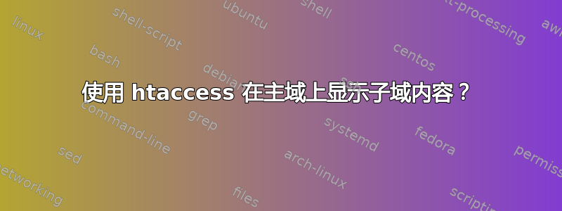 使用 htaccess 在主域上显示子域内容？