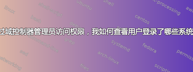 通过域控制器管理员访问权限，我如何查看用户登录了哪些系统？