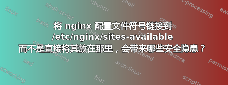 将 nginx 配置文件符号链接到 /etc/nginx/sites-available 而不是直接将其放在那里，会带来哪些安全隐患？