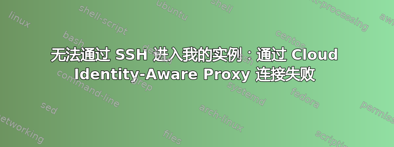 无法通过 SSH 进入我的实例：通过 Cloud Identity-Aware Proxy 连接失败