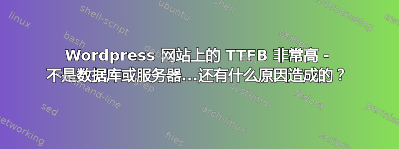 Wordpress 网站上的 TTFB 非常高 - 不是数据库或服务器...还有什么原因造成的？