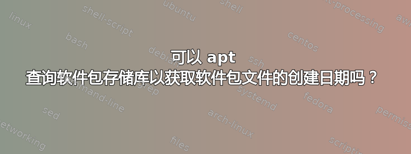 可以 apt 查询软件包存储库以获取软件包文件的创建日期吗？