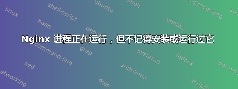 Nginx 进程正在运行，但不记得安装或运行过它