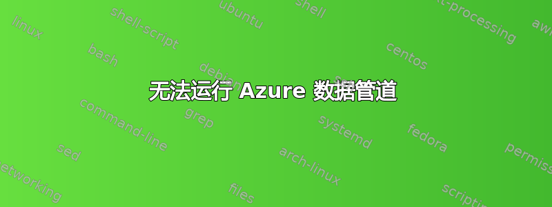 无法运行 Azure 数据管道