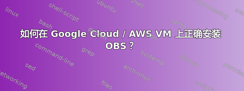 如何在 Google Cloud / AWS VM 上正确安装 OBS？