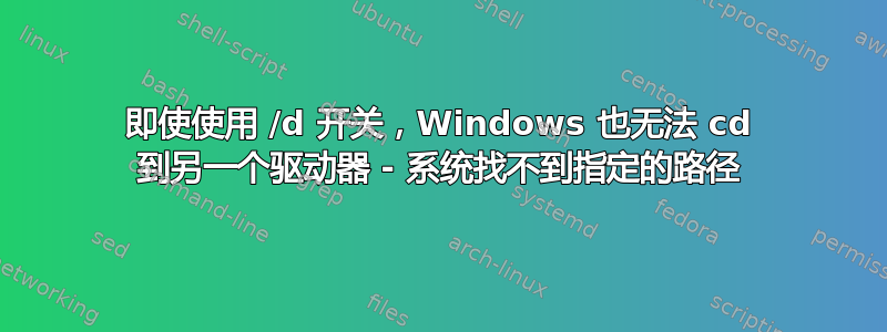 即使使用 /d 开关，Windows 也无法 cd 到另一个驱动器 - 系统找不到指定的路径