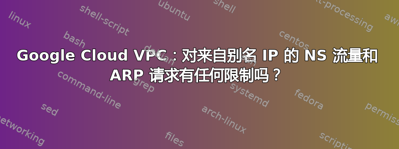 Google Cloud VPC：对来自别名 IP 的 NS 流量和 ARP 请求有任何限制吗？