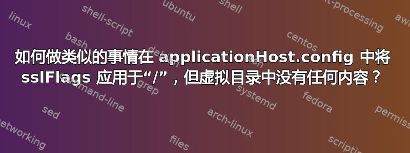 如何做类似的事情在 applicationHost.config 中将 sslFlags 应用于“/”，但虚拟目录中没有任何内容？