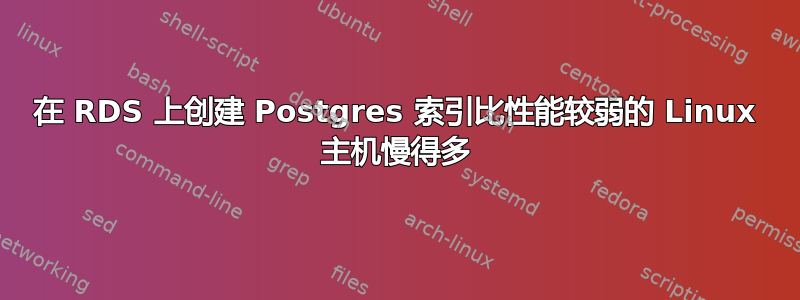 在 RDS 上创建 Postgres 索引比性能较弱的 Linux 主机慢得多