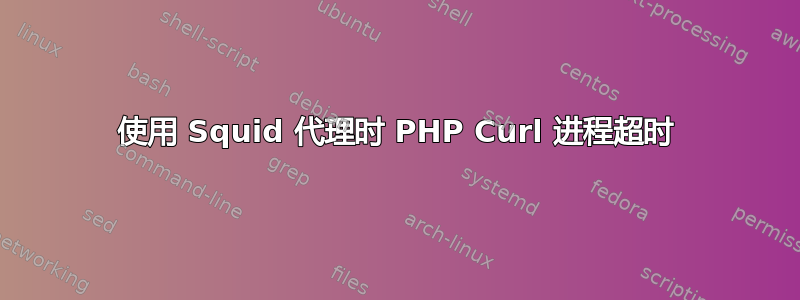 使用 Squid 代理时 PHP Curl 进程超时