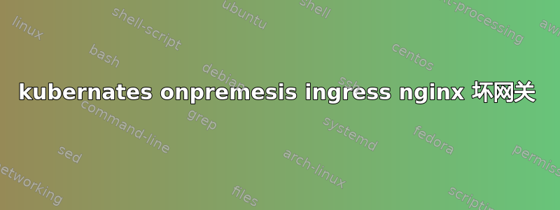 kubernates onpremesis ingress nginx 坏网关