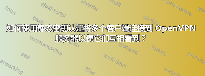 如何使用静态密钥认证将多个客户端连接到 OpenVPN 服务器以便它们互相看到？