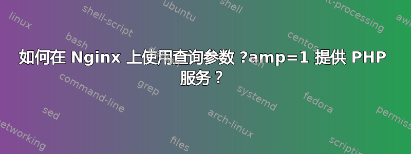 如何在 Nginx 上使用查询参数 ?amp=1 提供 PHP 服务？