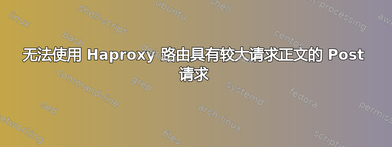 无法使用 Haproxy 路由具有较大请求正文的 Post 请求