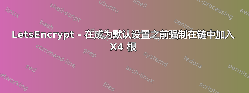 LetsEncrypt - 在成为默认设置之前强制在链中加入 X4 根