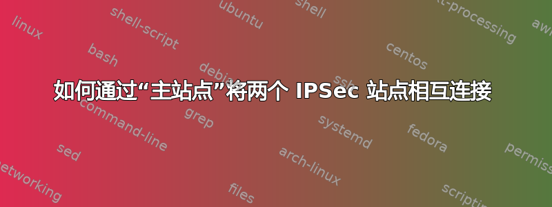 如何通过“主站点”将两个 IPSec 站点相互连接