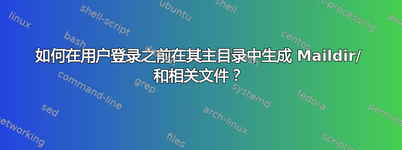 如何在用户登录之前在其主目录中生成 Maildir/ 和相关文件？